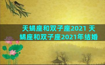 天蝎座和双子座2021 天蝎座和双子座2021年结婚
